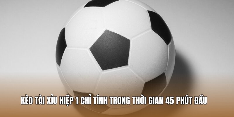 Kèo tài xỉu hiệp 1 chỉ tính trong thời gian 45 phút đầu
